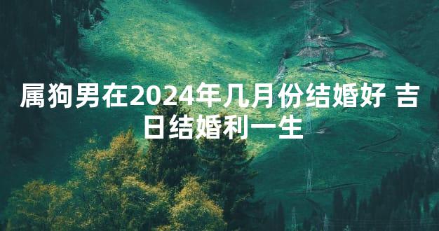 属狗男在2024年几月份结婚好 吉日结婚利一生